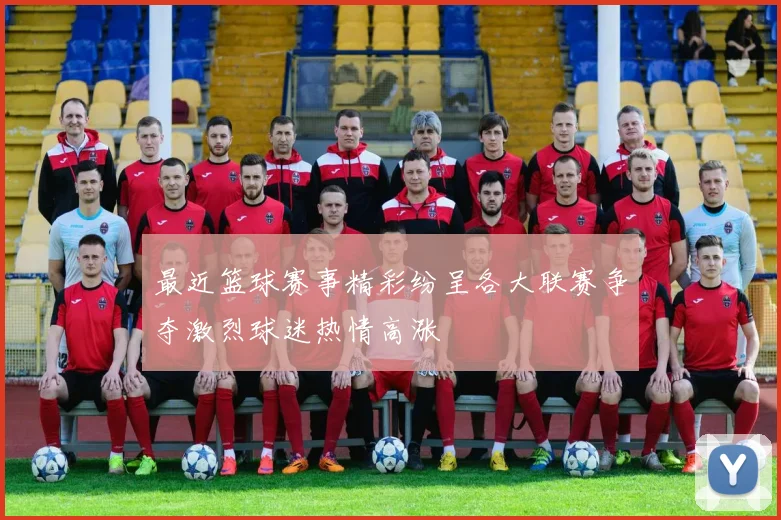 最近篮球赛事精彩纷呈各大联赛争夺激烈球迷热情高涨