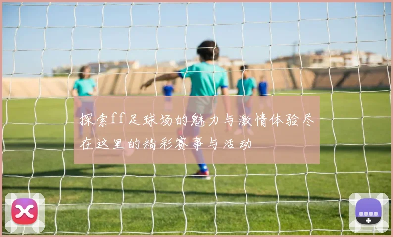 探索ff足球场的魅力与激情体验尽在这里的精彩赛事与活动