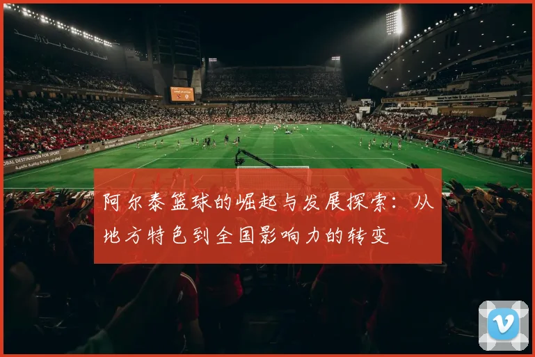 阿尔泰篮球的崛起与发展探索：从地方特色到全国影响力的转变
