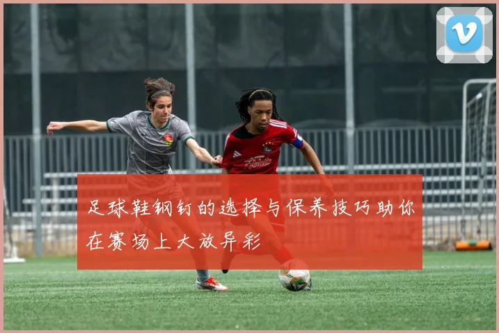 足球鞋钢钉的选择与保养技巧助你在赛场上大放异彩