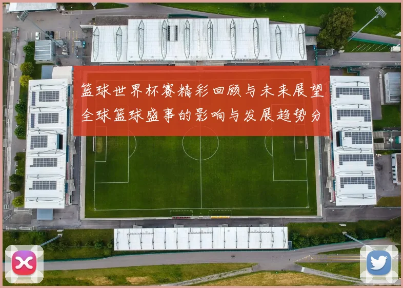 篮球世界杯赛精彩回顾与未来展望全球篮球盛事的影响与发展趋势分析
