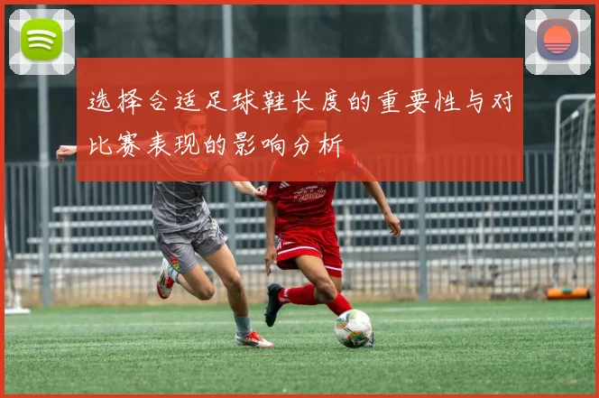 选择合适足球鞋长度的重要性与对比赛表现的影响分析