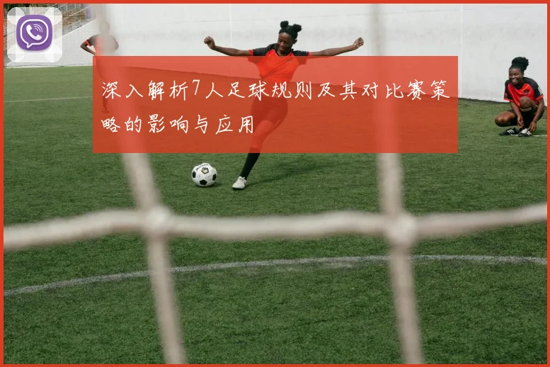 深入解析7人足球规则及其对比赛策略的影响与应用