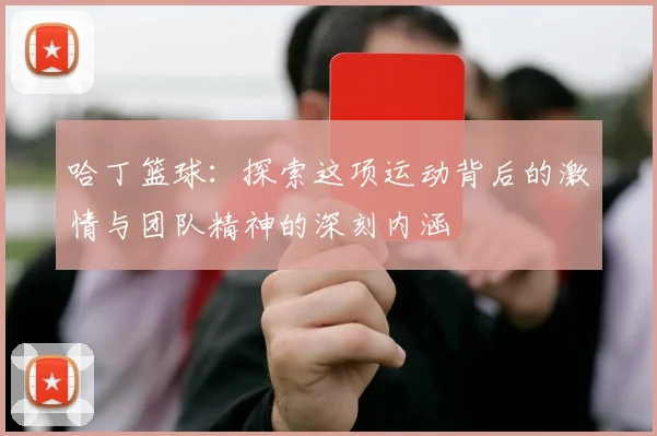 哈丁篮球：探索这项运动背后的激情与团队精神的深刻内涵