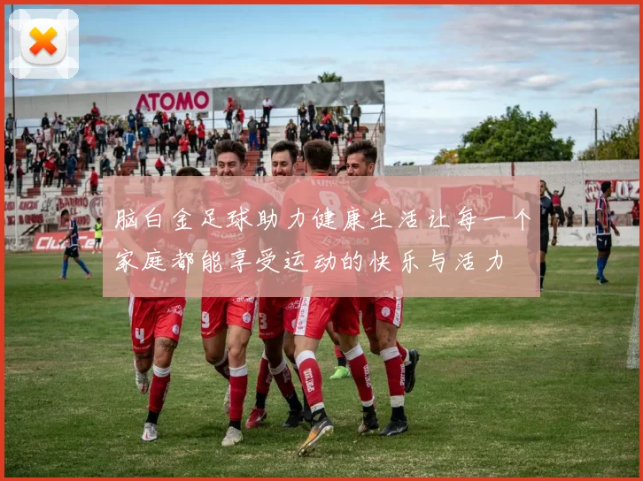 脑白金足球助力健康生活让每一个家庭都能享受运动的快乐与活力