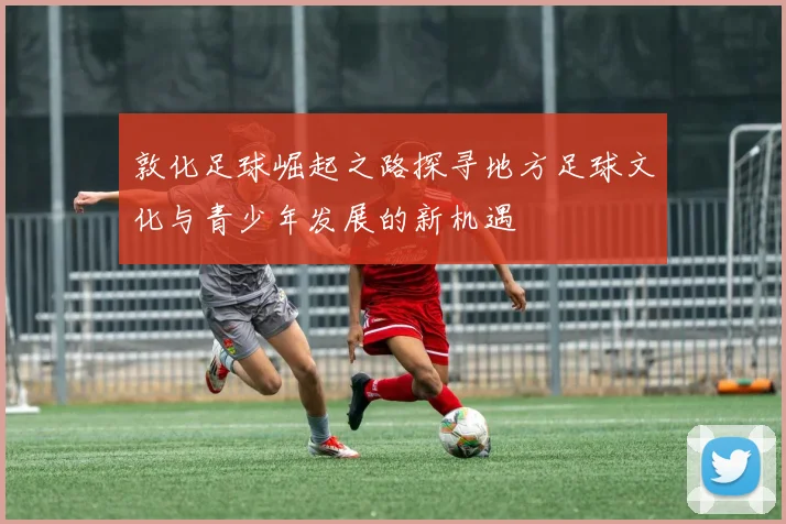 敦化足球崛起之路探寻地方足球文化与青少年发展的新机遇