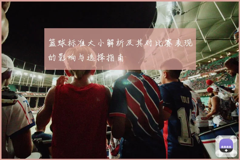 篮球标准大小解析及其对比赛表现的影响与选择指南