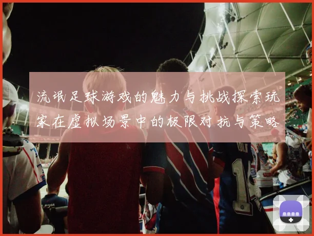 流氓足球游戏的魅力与挑战探索玩家在虚拟场景中的极限对抗与策略博弈