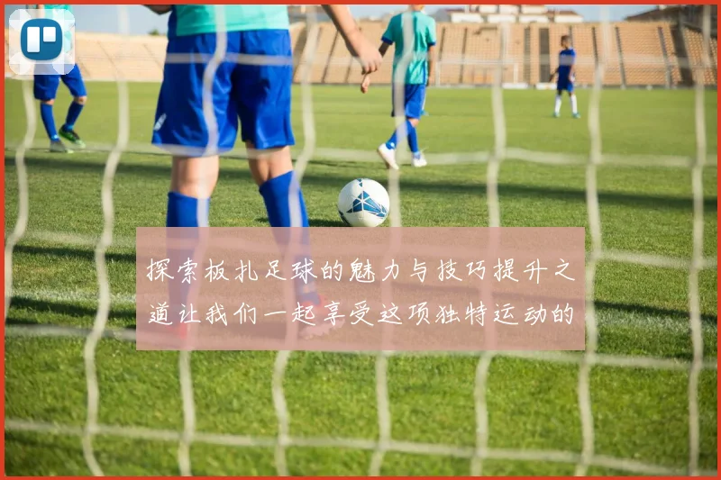 探索板扎足球的魅力与技巧提升之道让我们一起享受这项独特运动的乐趣