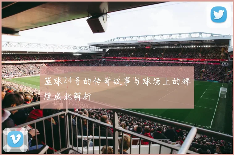 篮球24号的传奇故事与球场上的辉煌成就解析