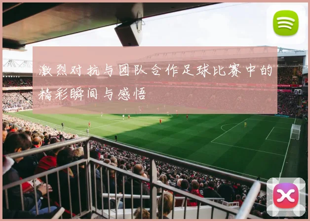 激烈对抗与团队合作足球比赛中的精彩瞬间与感悟