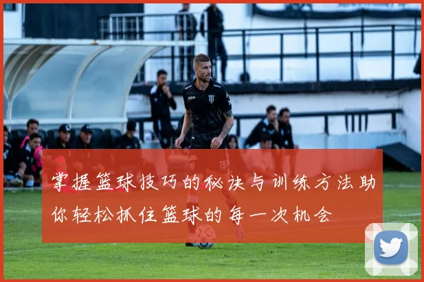 掌握篮球技巧的秘诀与训练方法助你轻松抓住篮球的每一次机会