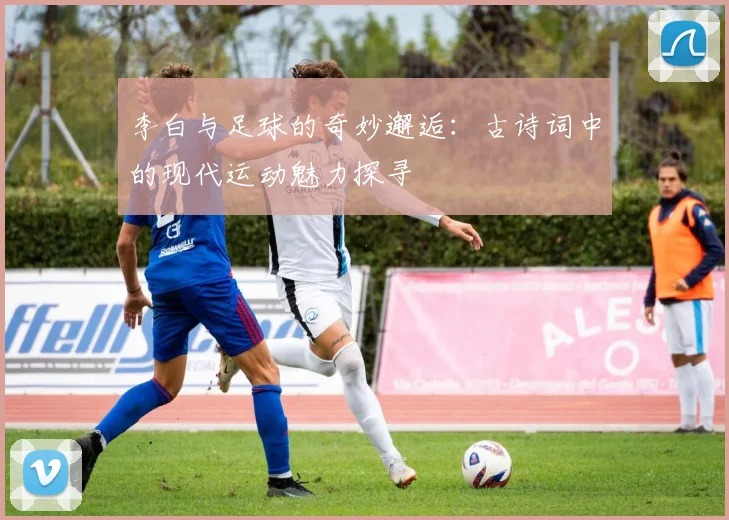 李白与足球的奇妙邂逅：古诗词中的现代运动魅力探寻