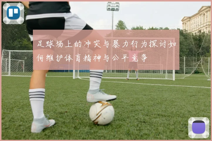 足球场上的冲突与暴力行为探讨如何维护体育精神与公平竞争