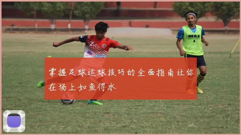 掌握足球运球技巧的全面指南让你在场上如鱼得水