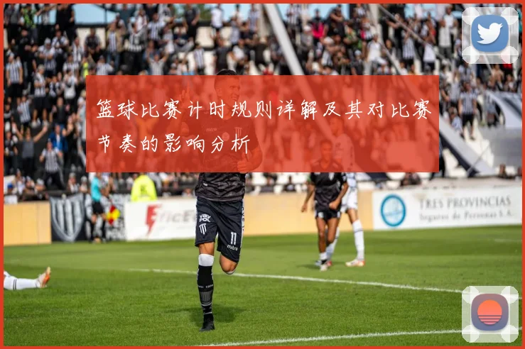 篮球比赛计时规则详解及其对比赛节奏的影响分析