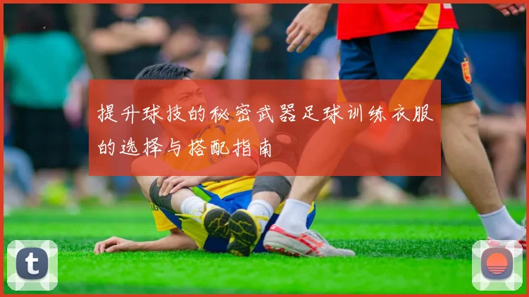 提升球技的秘密武器足球训练衣服的选择与搭配指南