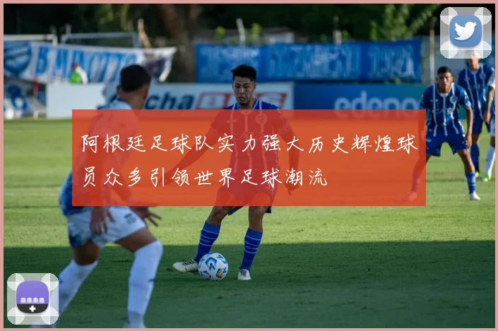 阿根廷足球队实力强大历史辉煌球员众多引领世界足球潮流