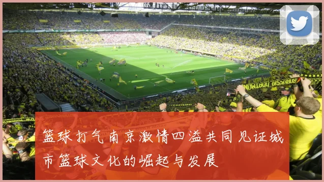 篮球打气南京激情四溢共同见证城市篮球文化的崛起与发展