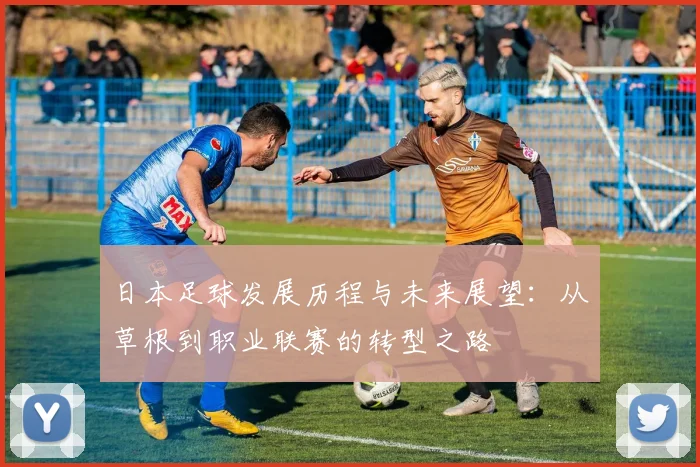 日本足球发展历程与未来展望：从草根到职业联赛的转型之路