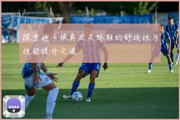 探索迪卡侬真皮足球鞋的舒适性与性能提升之道