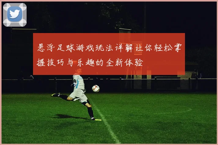 悬浮足球游戏玩法详解让你轻松掌握技巧与乐趣的全新体验