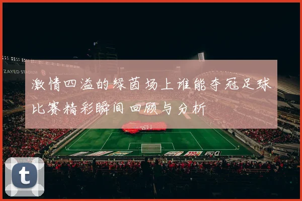 激情四溢的绿茵场上谁能夺冠足球比赛精彩瞬间回顾与分析