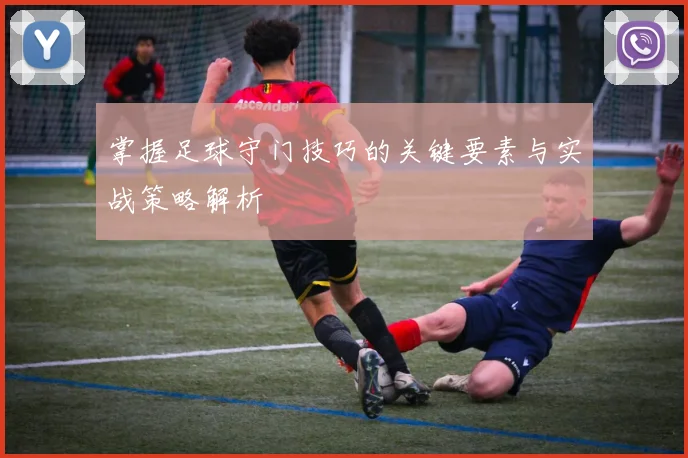 掌握足球守门技巧的关键要素与实战策略解析