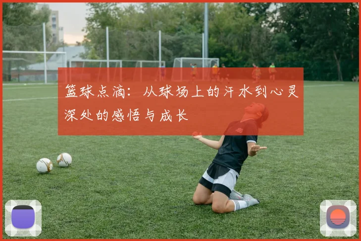 篮球点滴：从球场上的汗水到心灵深处的感悟与成长