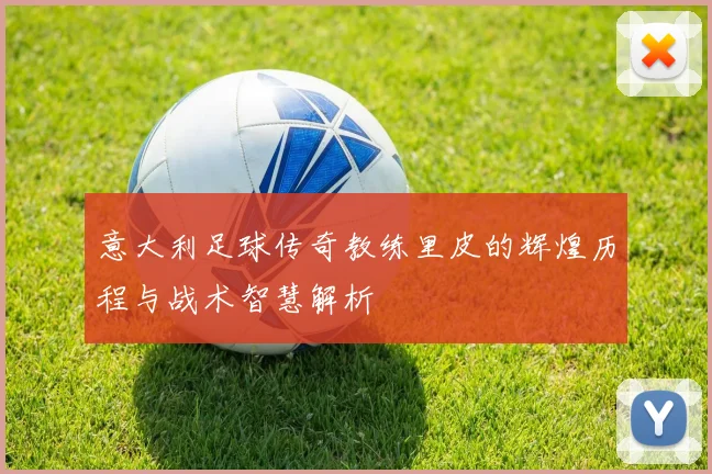 意大利足球传奇教练里皮的辉煌历程与战术智慧解析