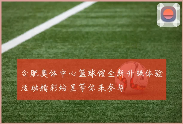 合肥奥体中心篮球馆全新升级体验活动精彩纷呈等你来参与