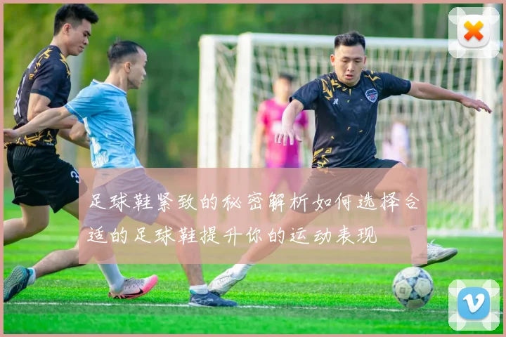 足球鞋紧致的秘密解析如何选择合适的足球鞋提升你的运动表现